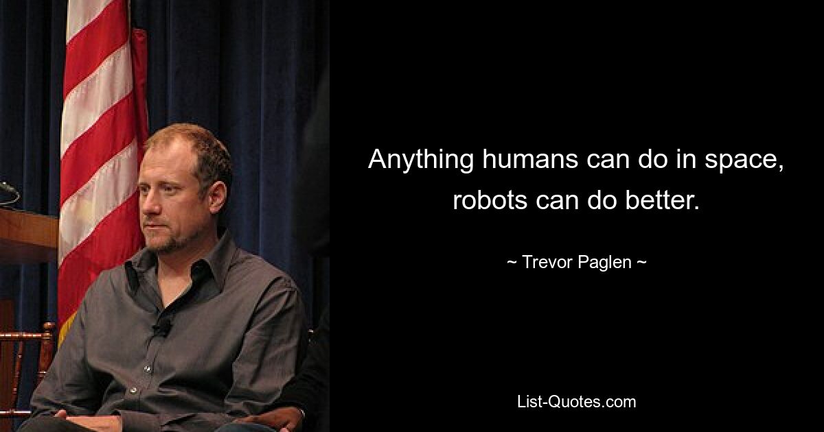 Anything humans can do in space, robots can do better. — © Trevor Paglen