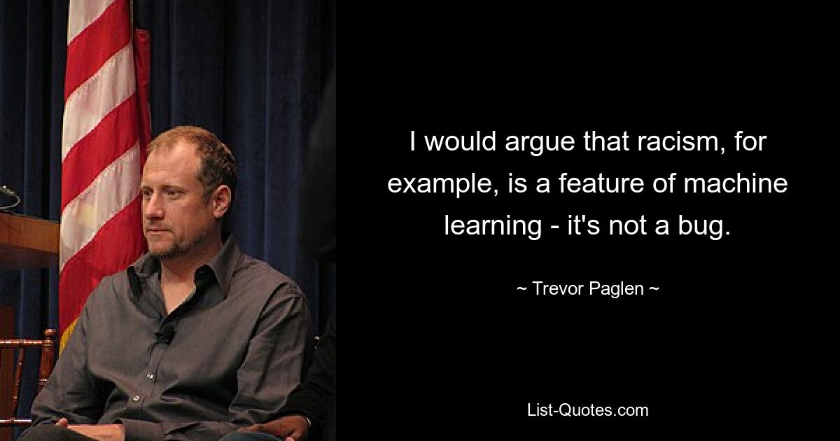 I would argue that racism, for example, is a feature of machine learning - it's not a bug. — © Trevor Paglen