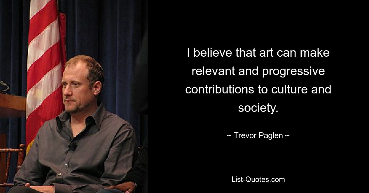 I believe that art can make relevant and progressive contributions to culture and society. — © Trevor Paglen