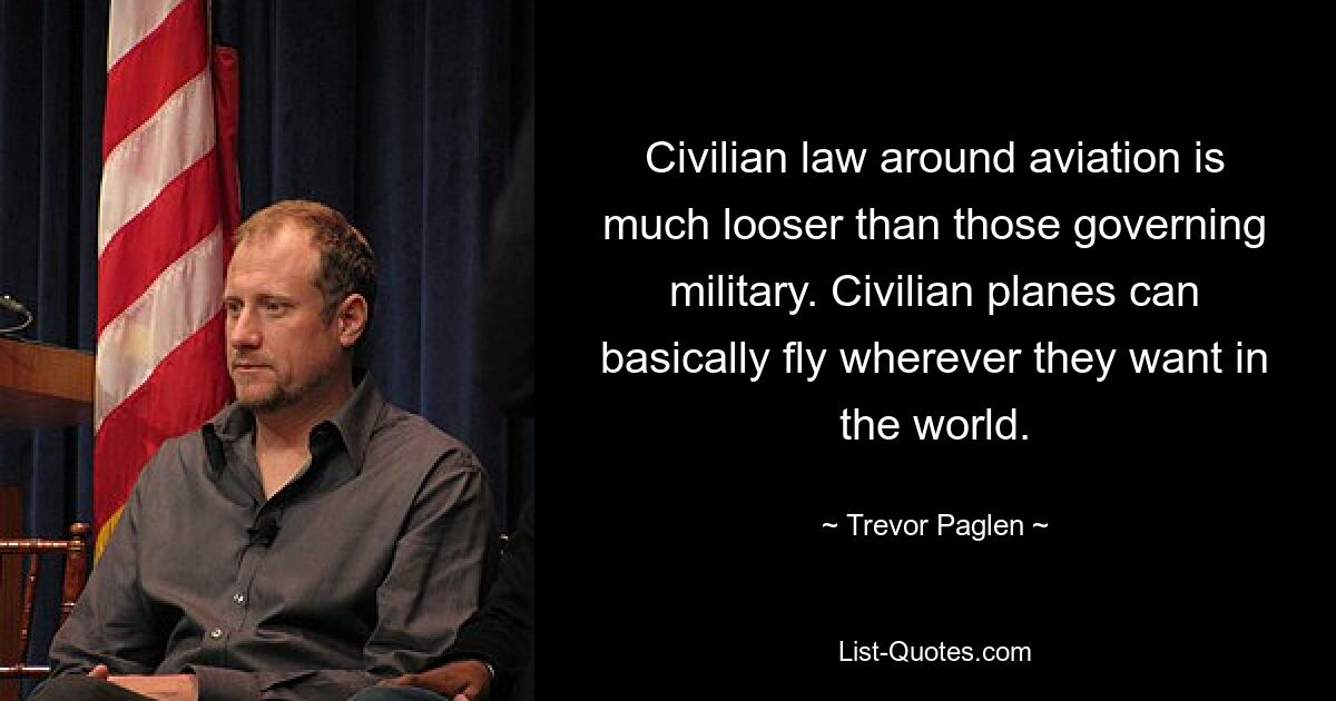 Civilian law around aviation is much looser than those governing military. Civilian planes can basically fly wherever they want in the world. — © Trevor Paglen