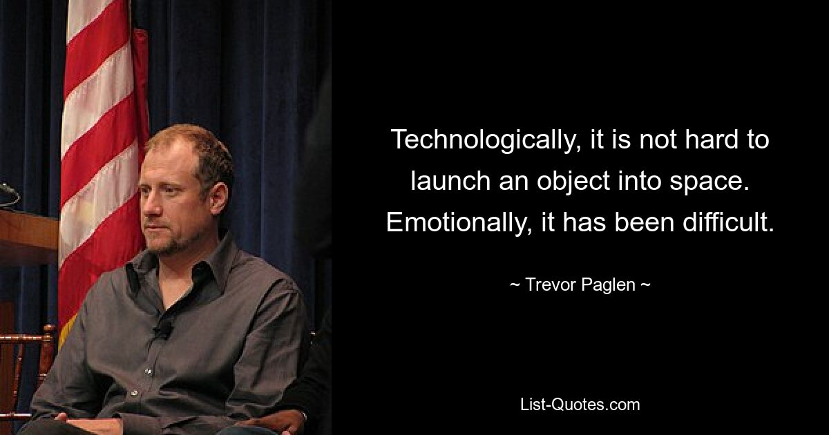 Technologically, it is not hard to launch an object into space. Emotionally, it has been difficult. — © Trevor Paglen