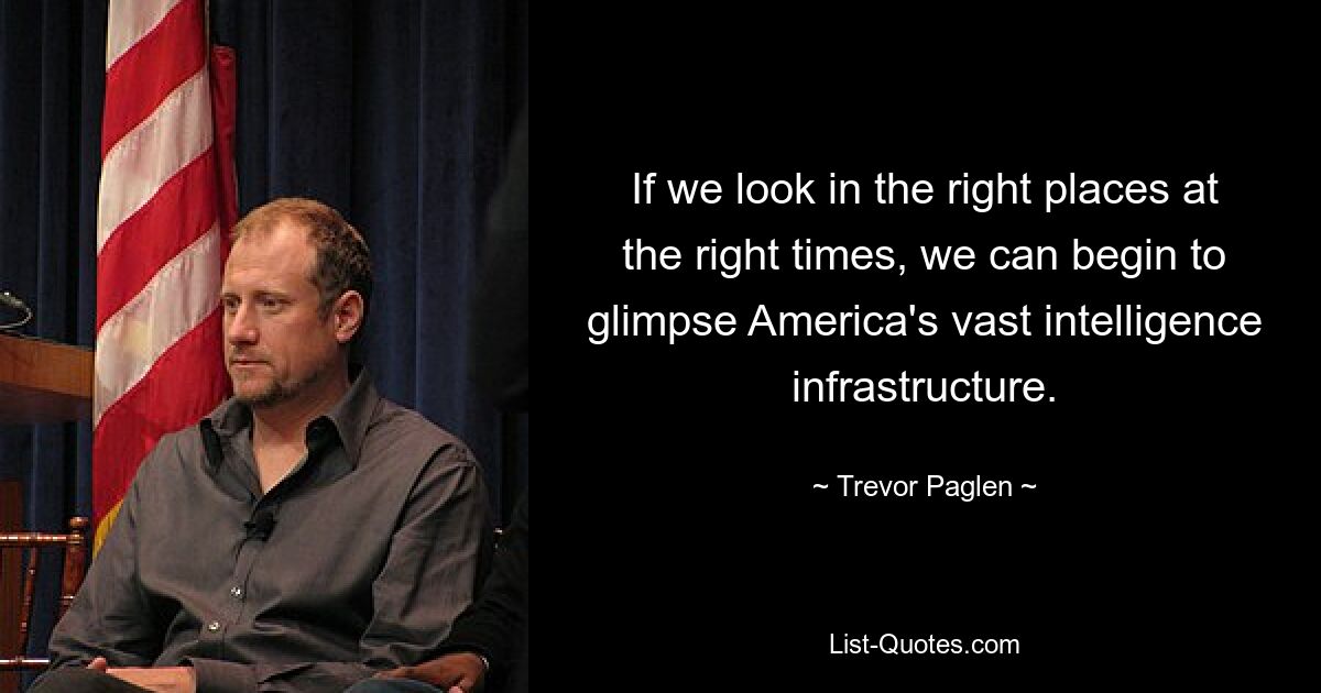 If we look in the right places at the right times, we can begin to glimpse America's vast intelligence infrastructure. — © Trevor Paglen