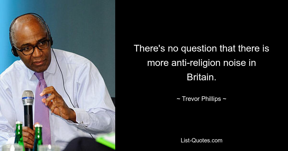 There's no question that there is more anti-religion noise in Britain. — © Trevor Phillips