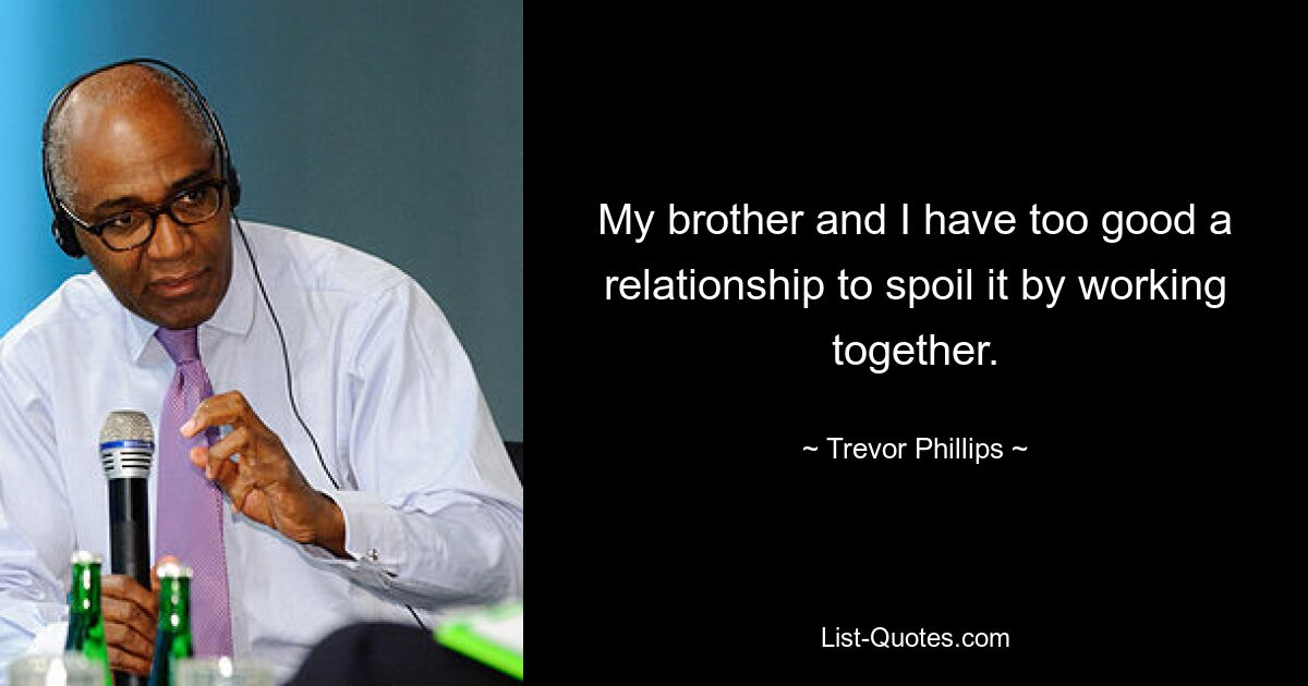 My brother and I have too good a relationship to spoil it by working together. — © Trevor Phillips