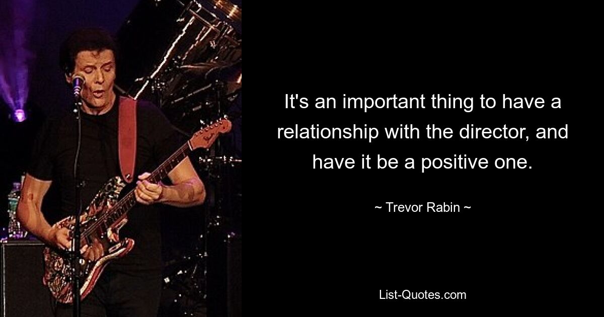 It's an important thing to have a relationship with the director, and have it be a positive one. — © Trevor Rabin