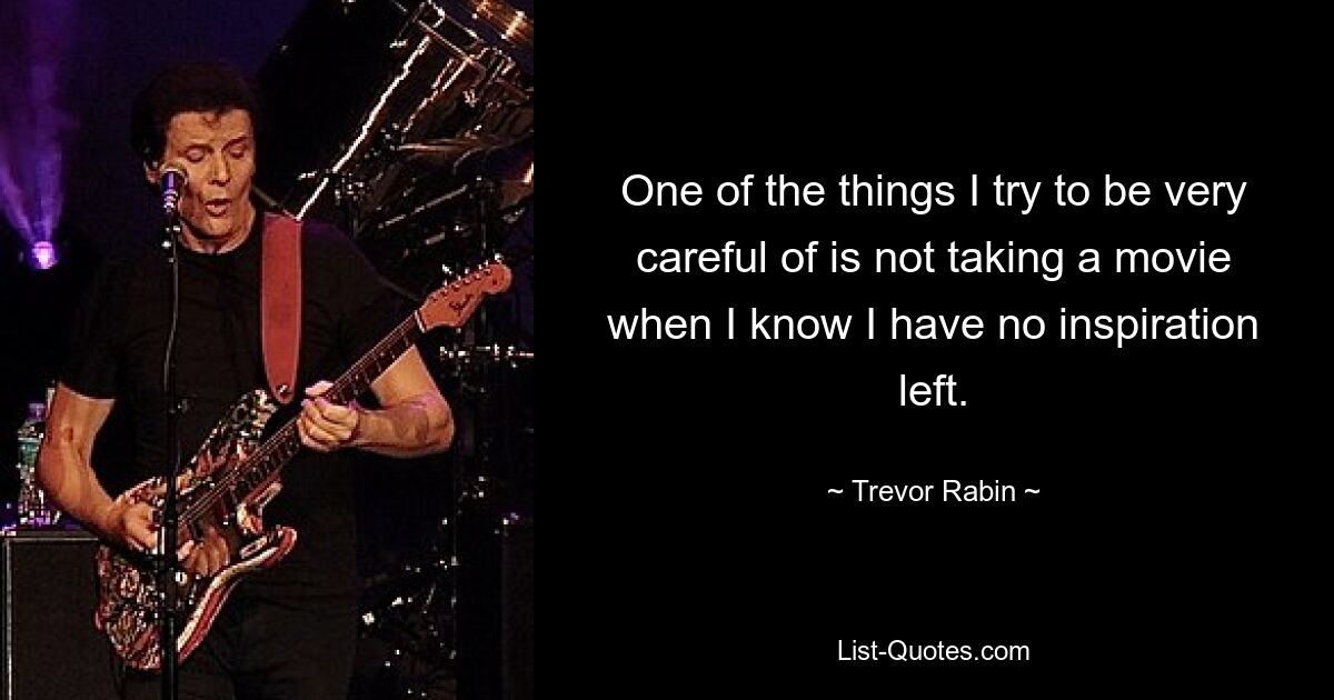 One of the things I try to be very careful of is not taking a movie when I know I have no inspiration left. — © Trevor Rabin