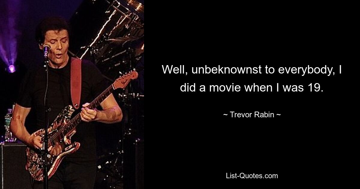 Well, unbeknownst to everybody, I did a movie when I was 19. — © Trevor Rabin