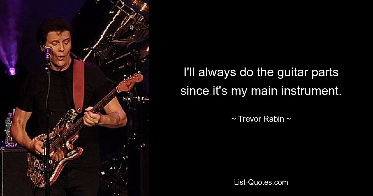 I'll always do the guitar parts since it's my main instrument. — © Trevor Rabin