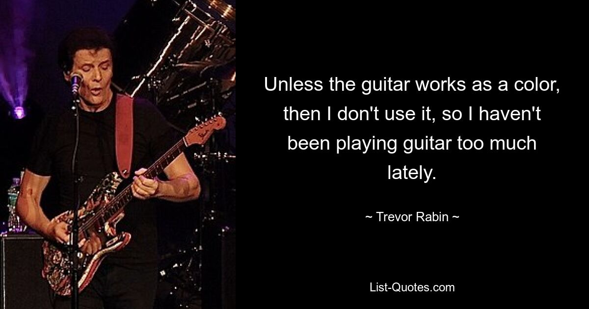 Unless the guitar works as a color, then I don't use it, so I haven't been playing guitar too much lately. — © Trevor Rabin