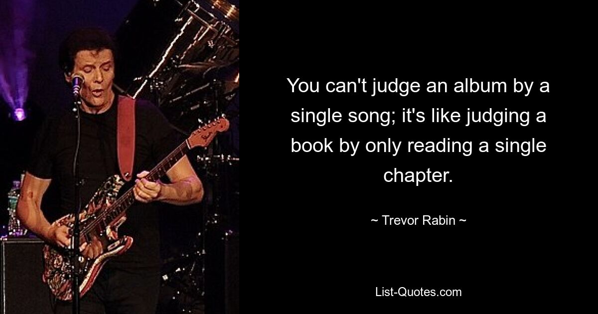 You can't judge an album by a single song; it's like judging a book by only reading a single chapter. — © Trevor Rabin