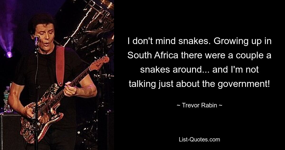 I don't mind snakes. Growing up in South Africa there were a couple a snakes around... and I'm not talking just about the government! — © Trevor Rabin