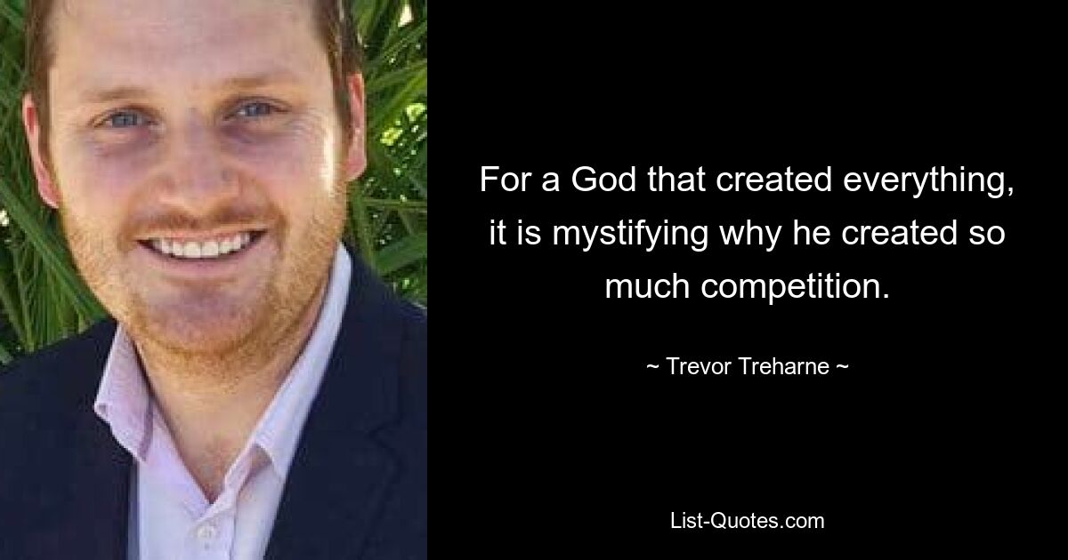 For a God that created everything, it is mystifying why he created so much competition. — © Trevor Treharne