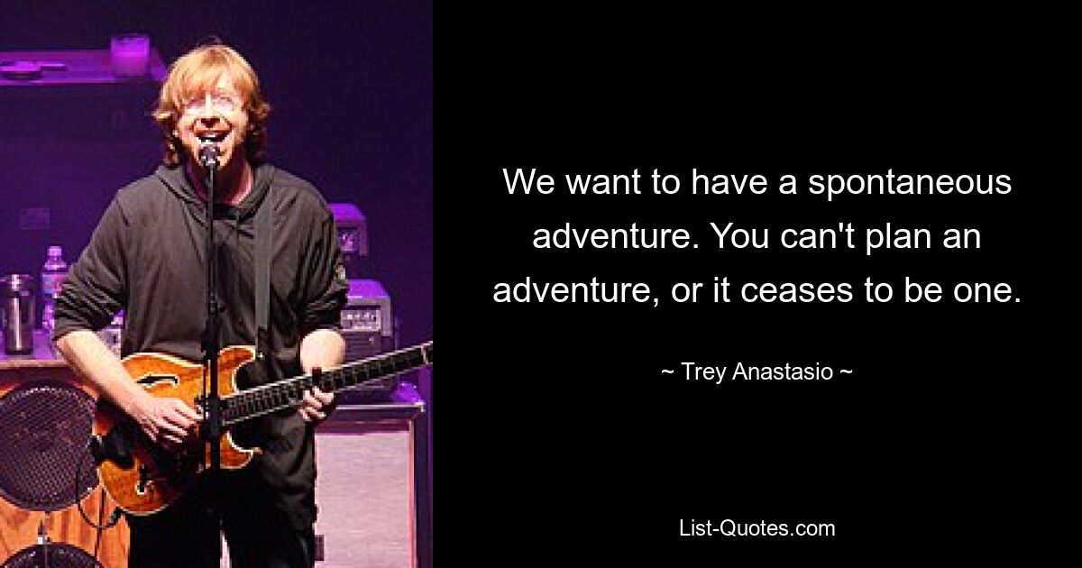 We want to have a spontaneous adventure. You can't plan an adventure, or it ceases to be one. — © Trey Anastasio