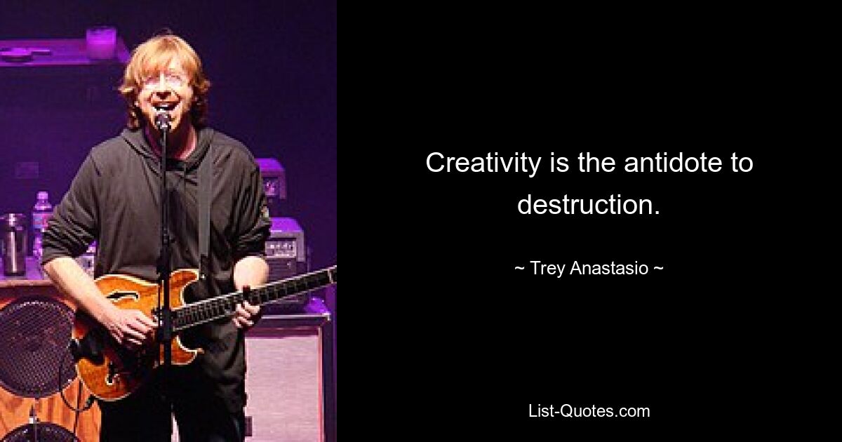 Creativity is the antidote to destruction. — © Trey Anastasio