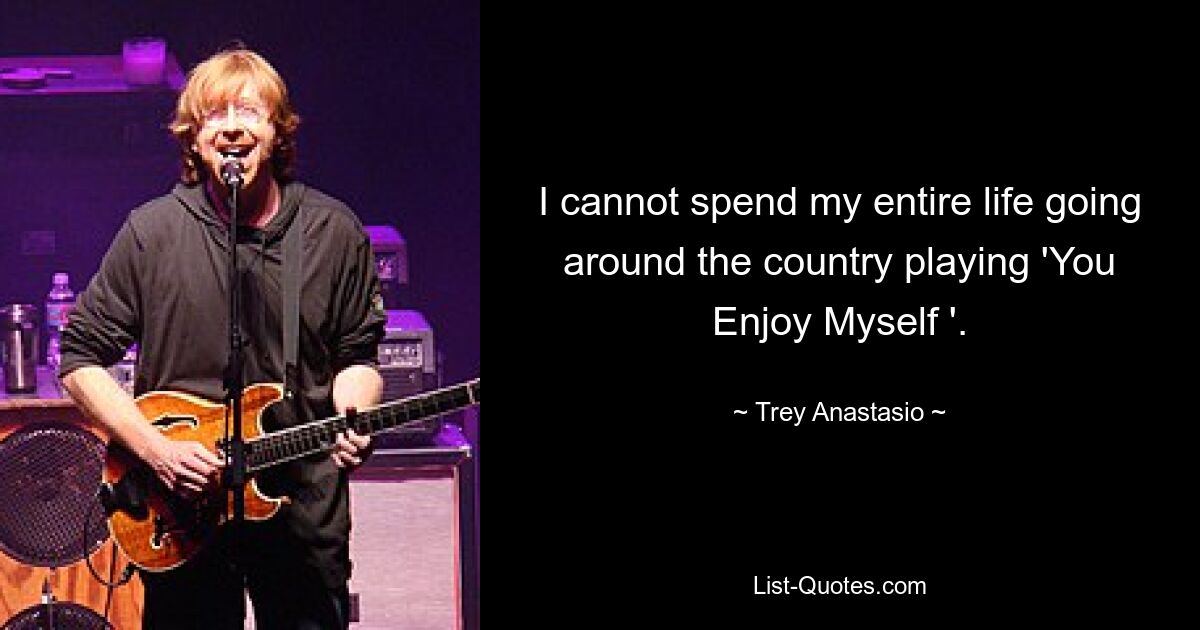 I cannot spend my entire life going around the country playing 'You Enjoy Myself '. — © Trey Anastasio