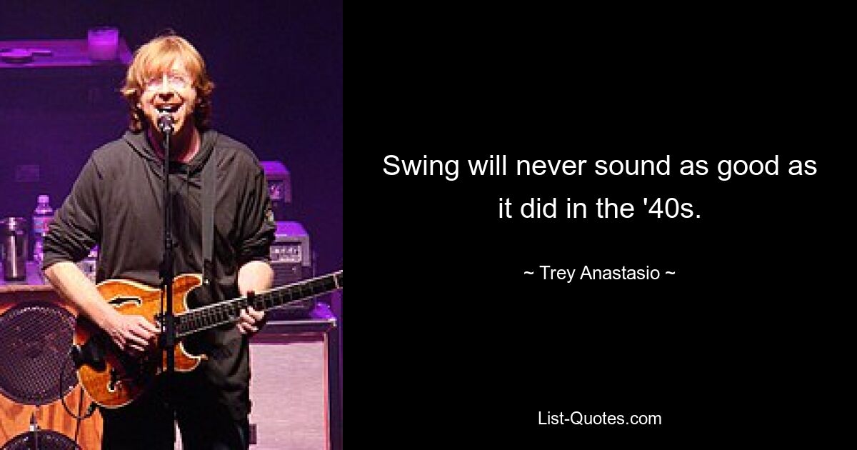 Swing wird nie wieder so gut klingen wie in den 40ern. — © Trey Anastasio 