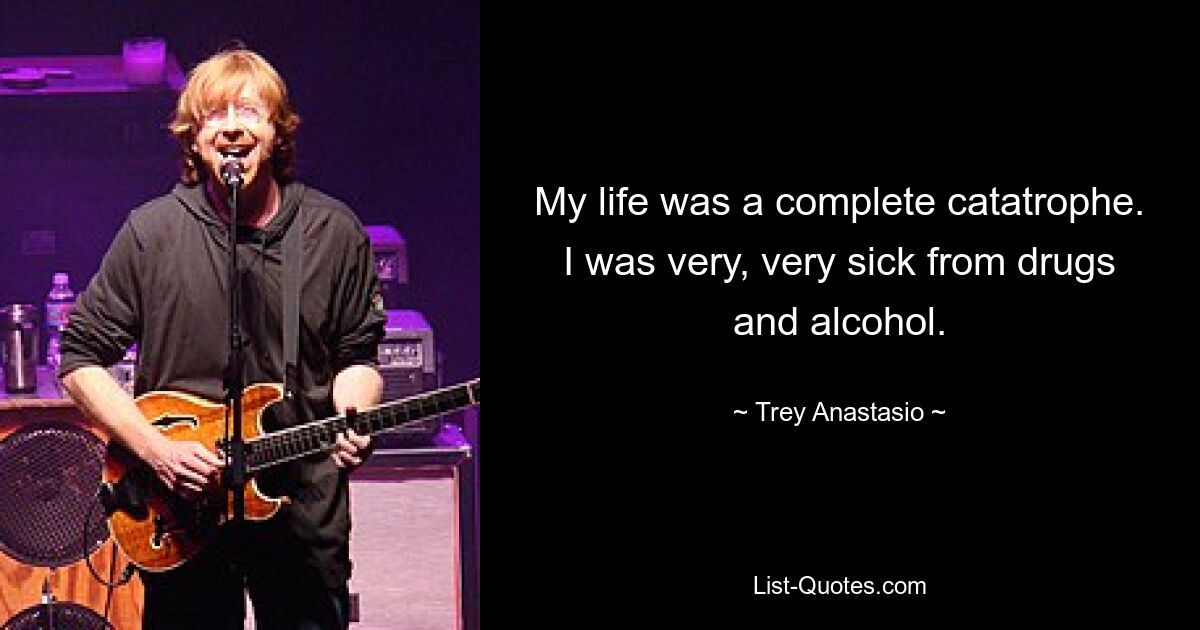 My life was a complete catatrophe. I was very, very sick from drugs and alcohol. — © Trey Anastasio