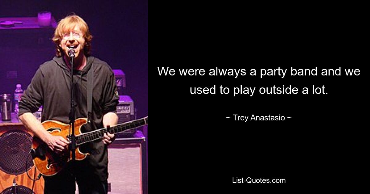 We were always a party band and we used to play outside a lot. — © Trey Anastasio