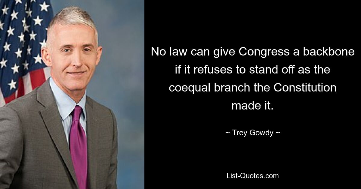 No law can give Congress a backbone if it refuses to stand off as the coequal branch the Constitution made it. — © Trey Gowdy