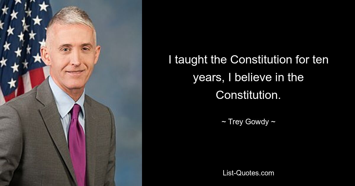 I taught the Constitution for ten years, I believe in the Constitution. — © Trey Gowdy