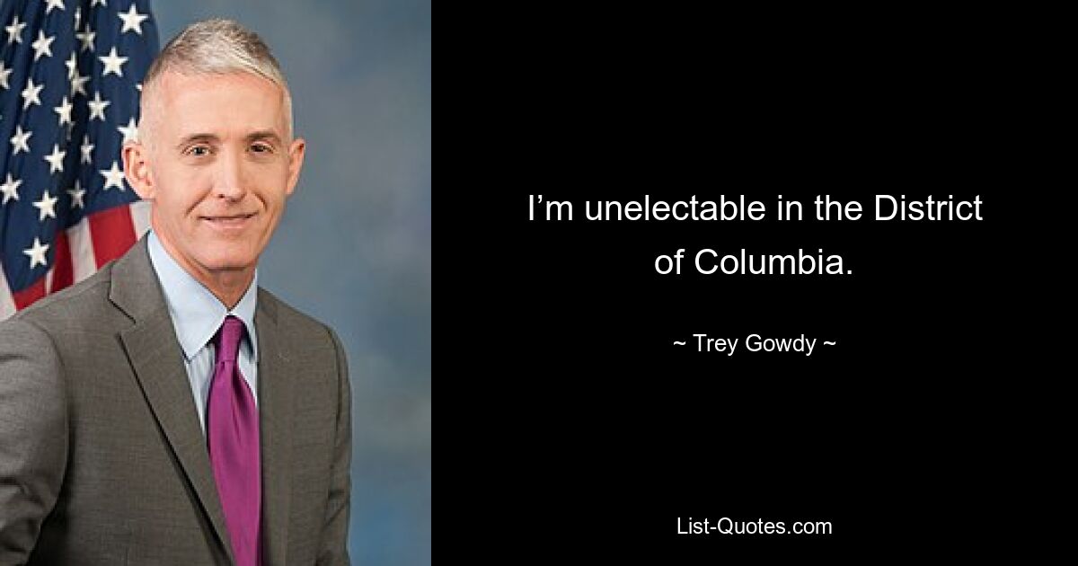 I’m unelectable in the District of Columbia. — © Trey Gowdy