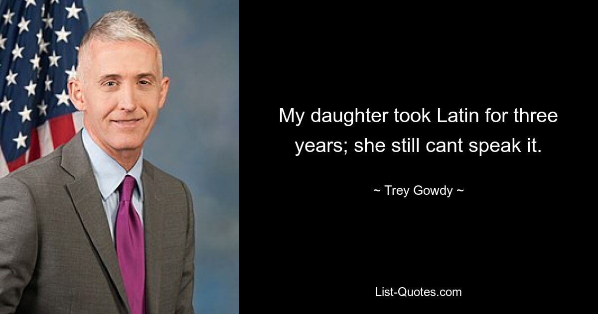 My daughter took Latin for three years; she still cant speak it. — © Trey Gowdy