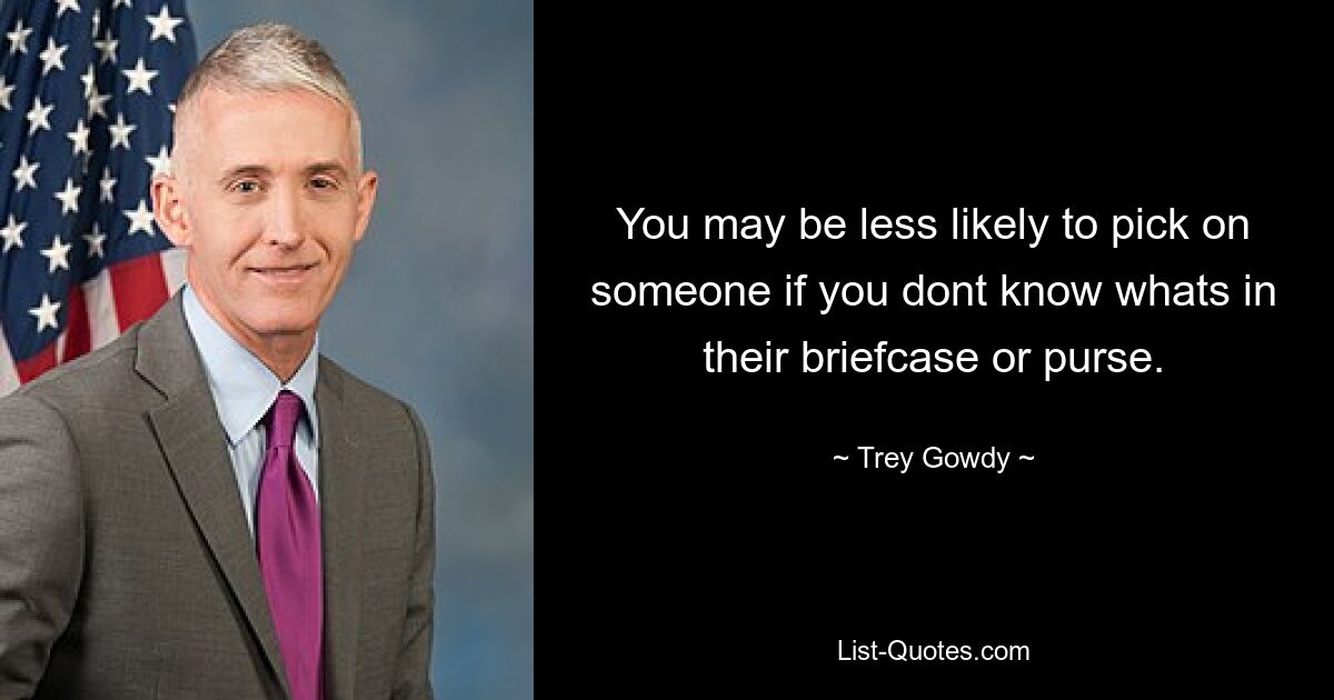 You may be less likely to pick on someone if you dont know whats in their briefcase or purse. — © Trey Gowdy