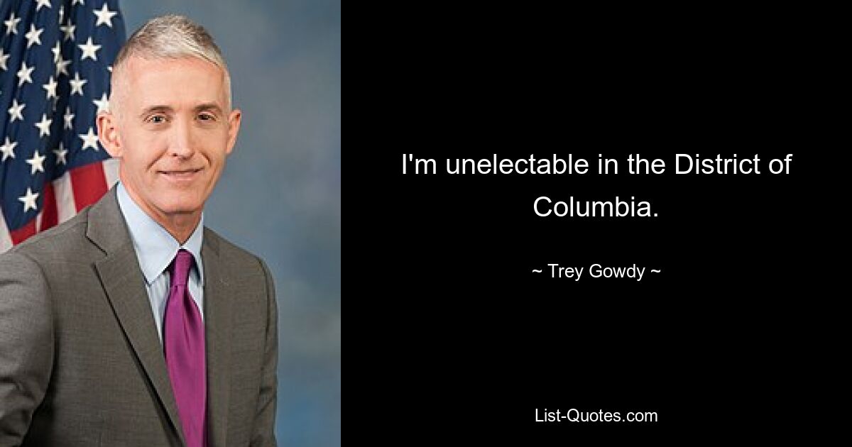 I'm unelectable in the District of Columbia. — © Trey Gowdy