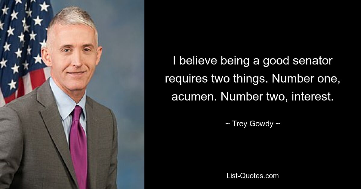 I believe being a good senator requires two things. Number one, acumen. Number two, interest. — © Trey Gowdy