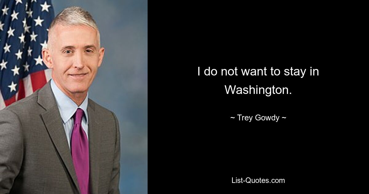 I do not want to stay in Washington. — © Trey Gowdy