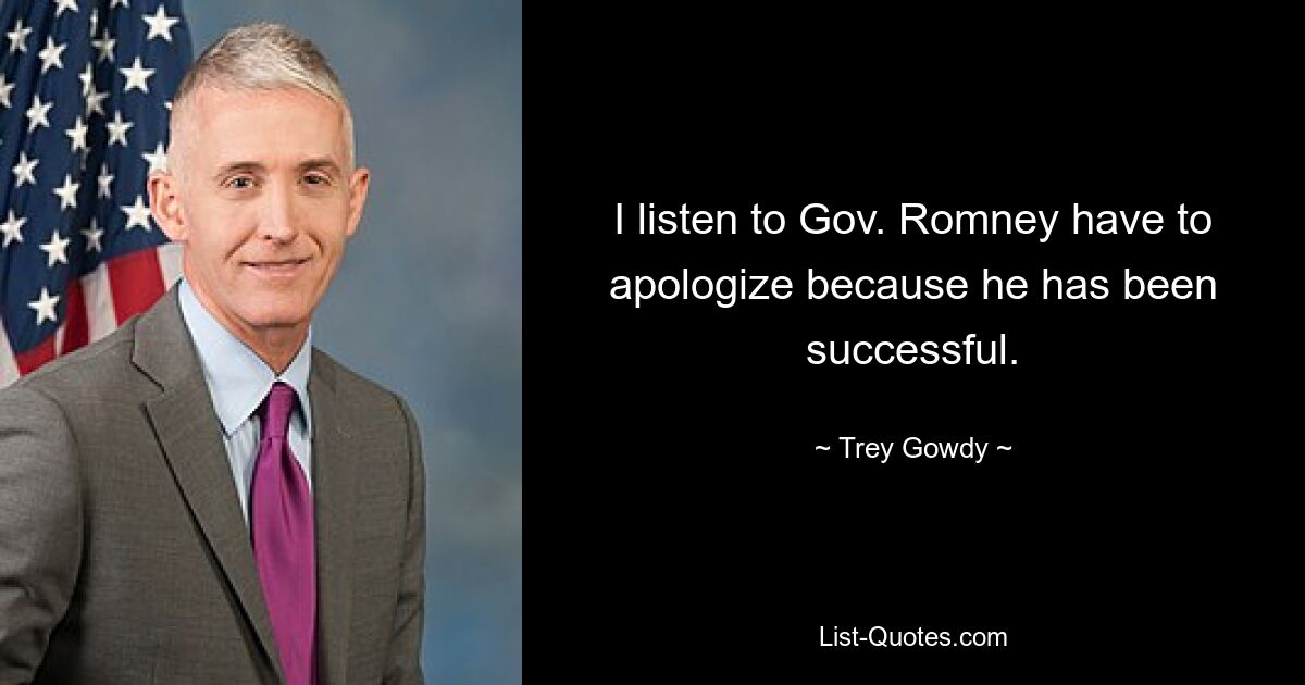 I listen to Gov. Romney have to apologize because he has been successful. — © Trey Gowdy