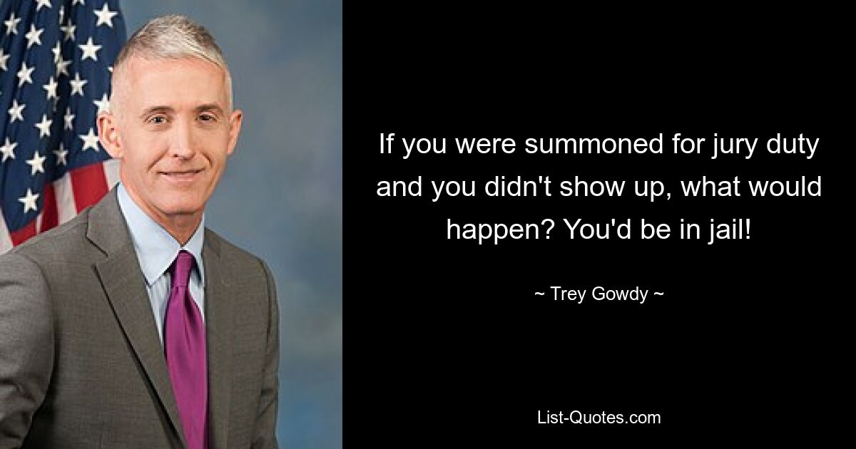 If you were summoned for jury duty and you didn't show up, what would happen? You'd be in jail! — © Trey Gowdy