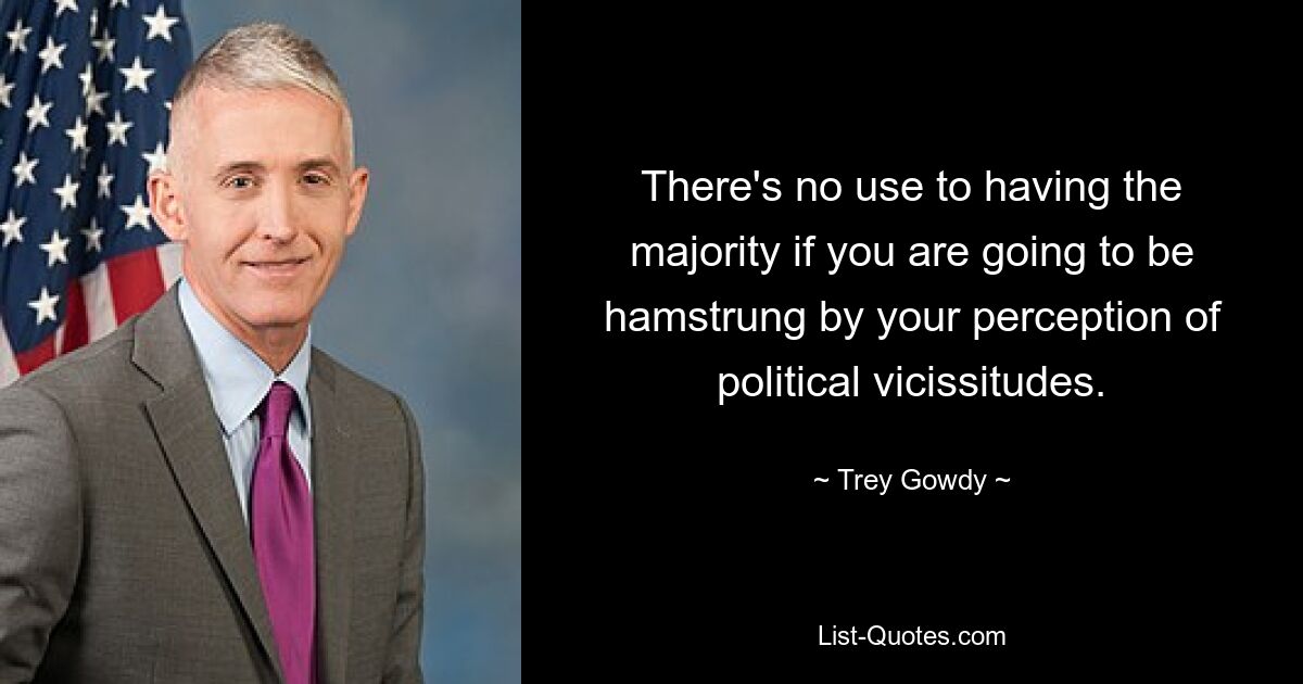 There's no use to having the majority if you are going to be hamstrung by your perception of political vicissitudes. — © Trey Gowdy