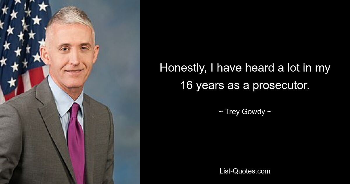 Honestly, I have heard a lot in my 16 years as a prosecutor. — © Trey Gowdy