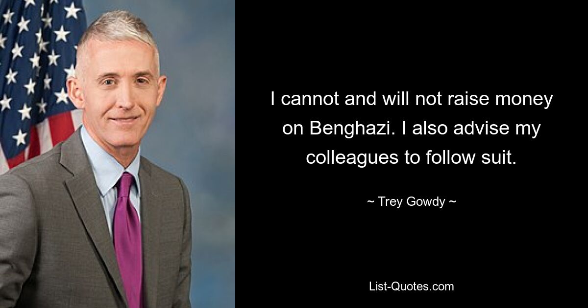 I cannot and will not raise money on Benghazi. I also advise my colleagues to follow suit. — © Trey Gowdy