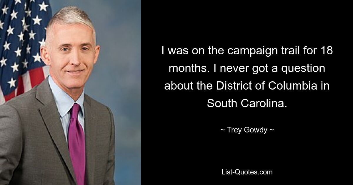 I was on the campaign trail for 18 months. I never got a question about the District of Columbia in South Carolina. — © Trey Gowdy