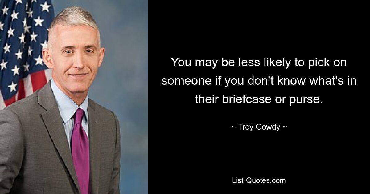 You may be less likely to pick on someone if you don't know what's in their briefcase or purse. — © Trey Gowdy