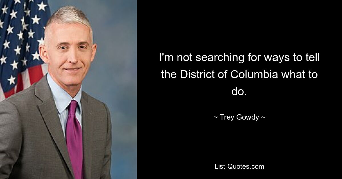 I'm not searching for ways to tell the District of Columbia what to do. — © Trey Gowdy