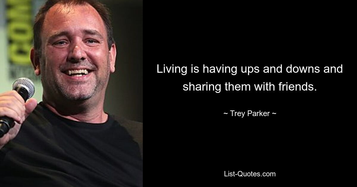 Living is having ups and downs and sharing them with friends. — © Trey Parker