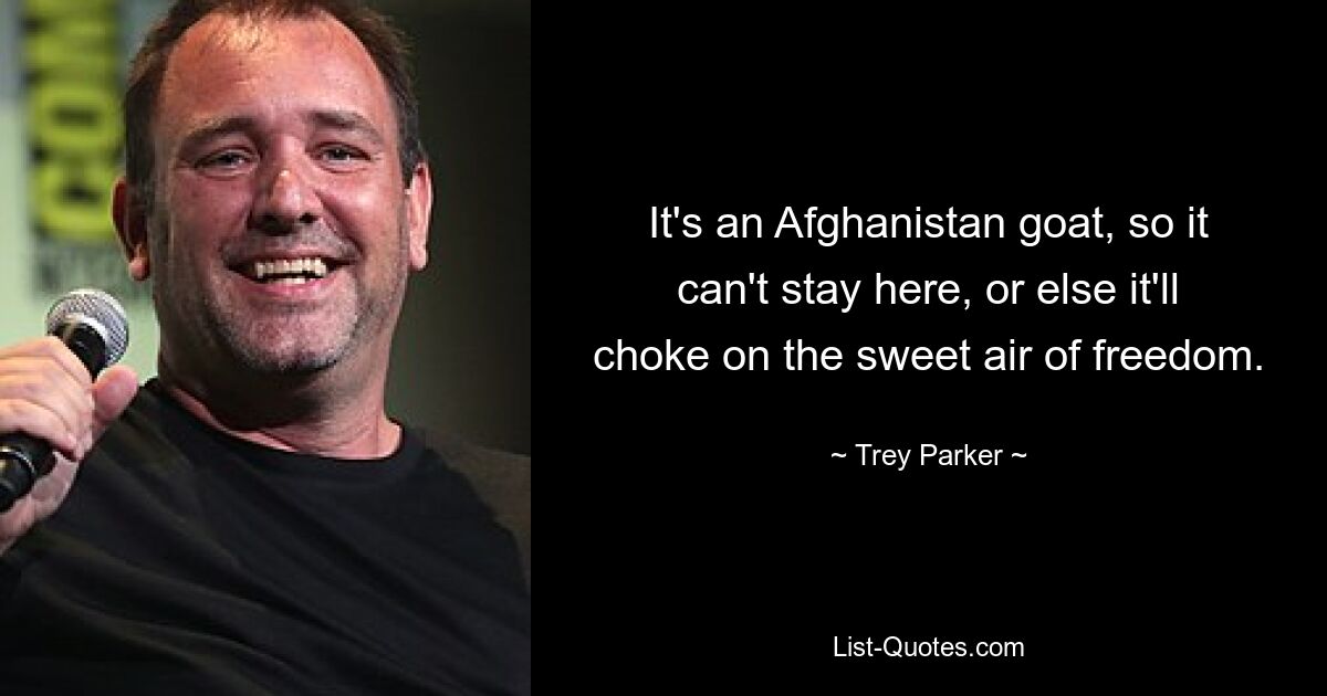 It's an Afghanistan goat, so it can't stay here, or else it'll choke on the sweet air of freedom. — © Trey Parker