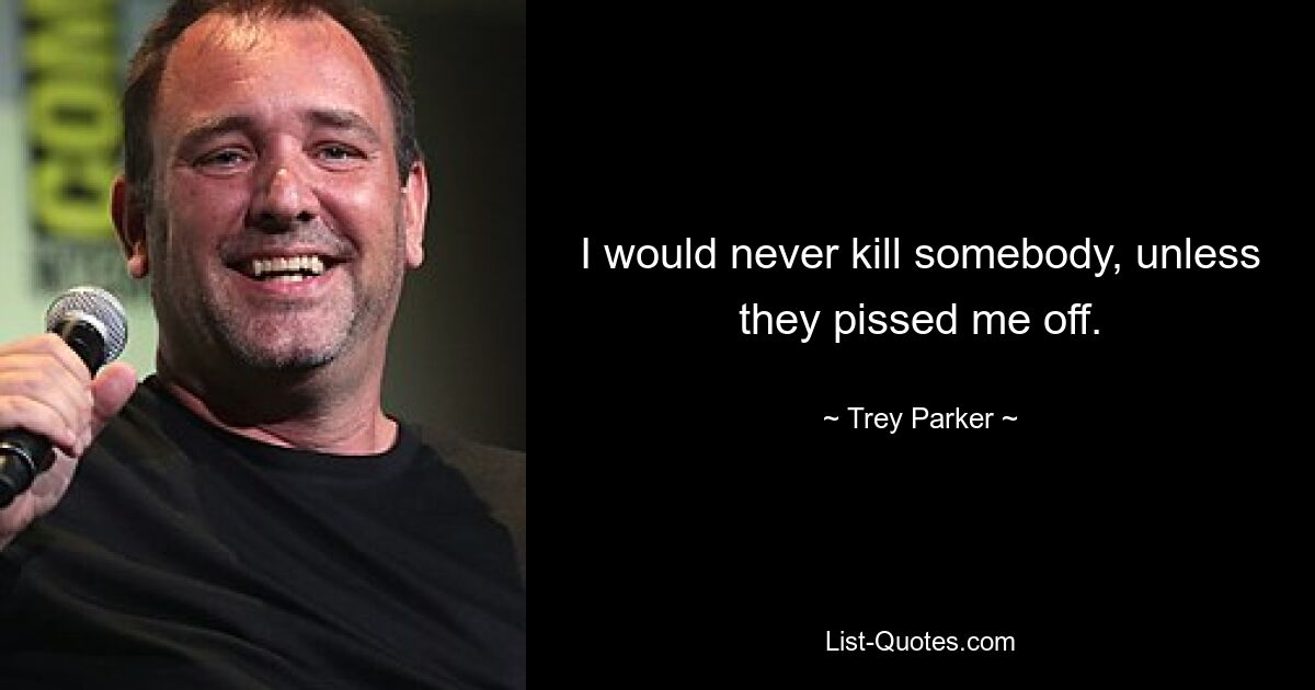 I would never kill somebody, unless they pissed me off. — © Trey Parker