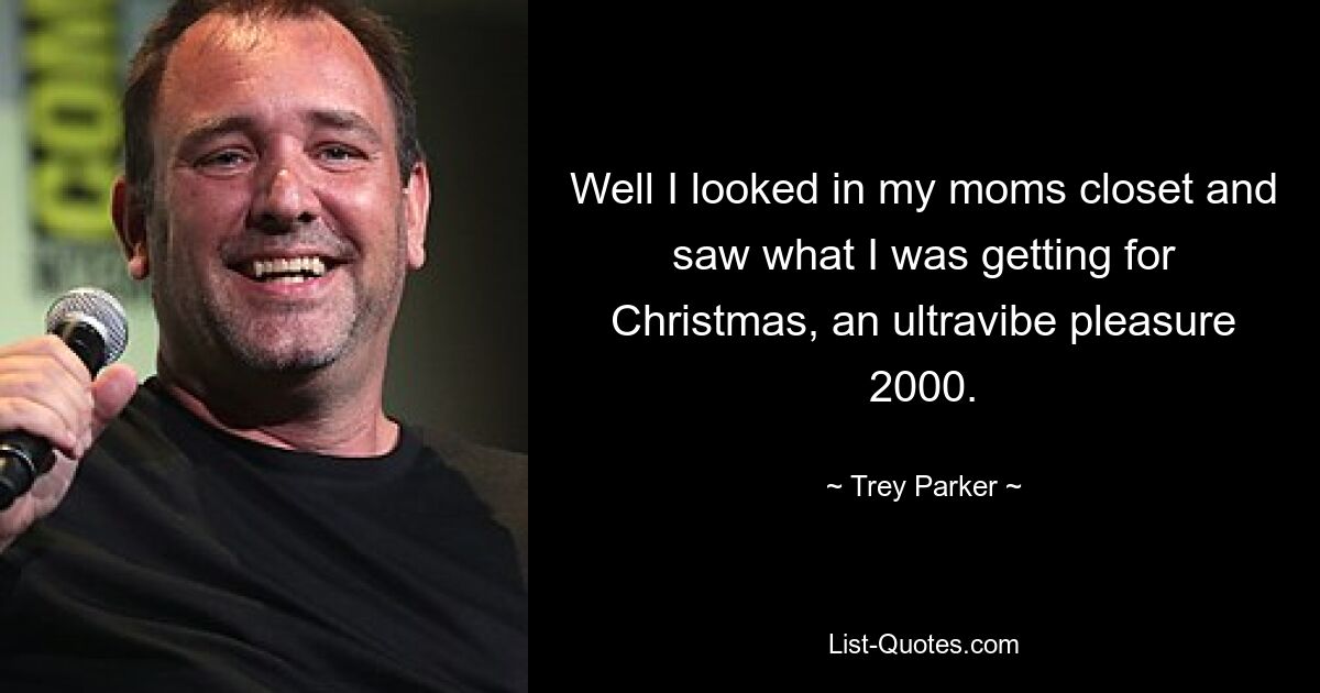 Well I looked in my moms closet and saw what I was getting for Christmas, an ultravibe pleasure 2000. — © Trey Parker