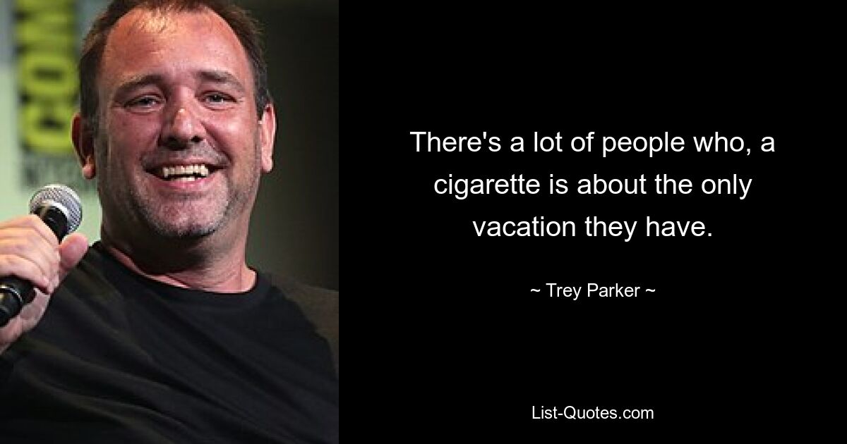 There's a lot of people who, a cigarette is about the only vacation they have. — © Trey Parker