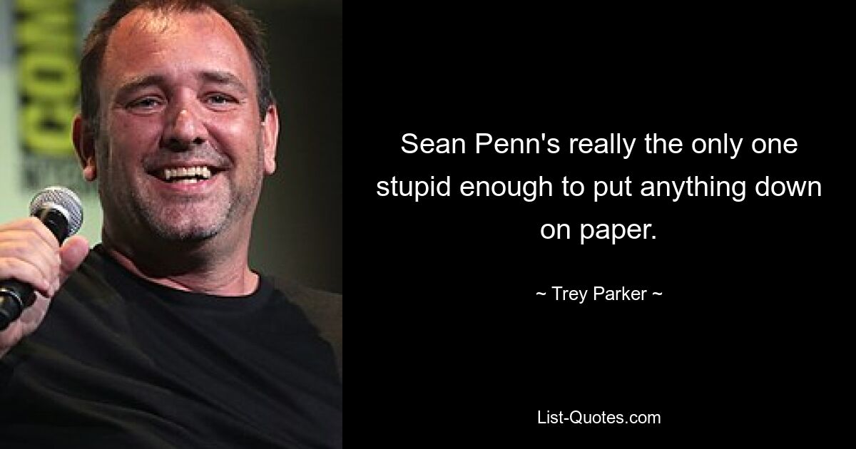 Sean Penn's really the only one stupid enough to put anything down on paper. — © Trey Parker