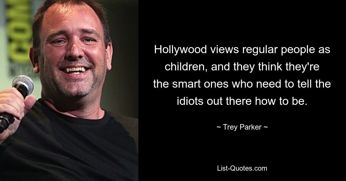 Hollywood views regular people as children, and they think they're the smart ones who need to tell the idiots out there how to be. — © Trey Parker