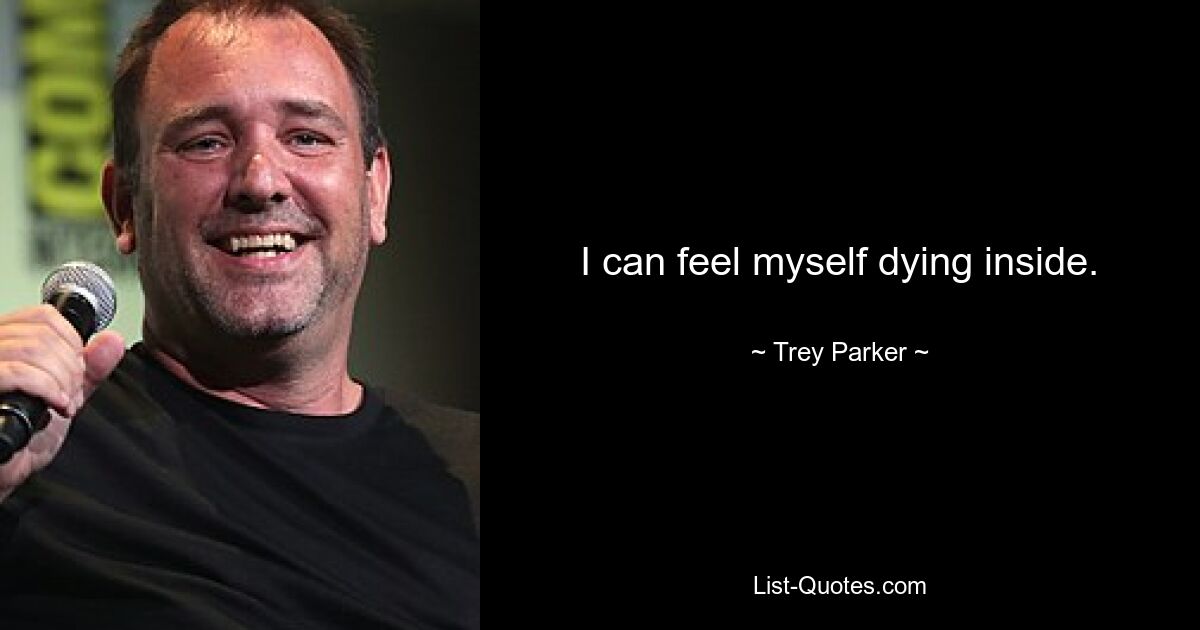 I can feel myself dying inside. — © Trey Parker