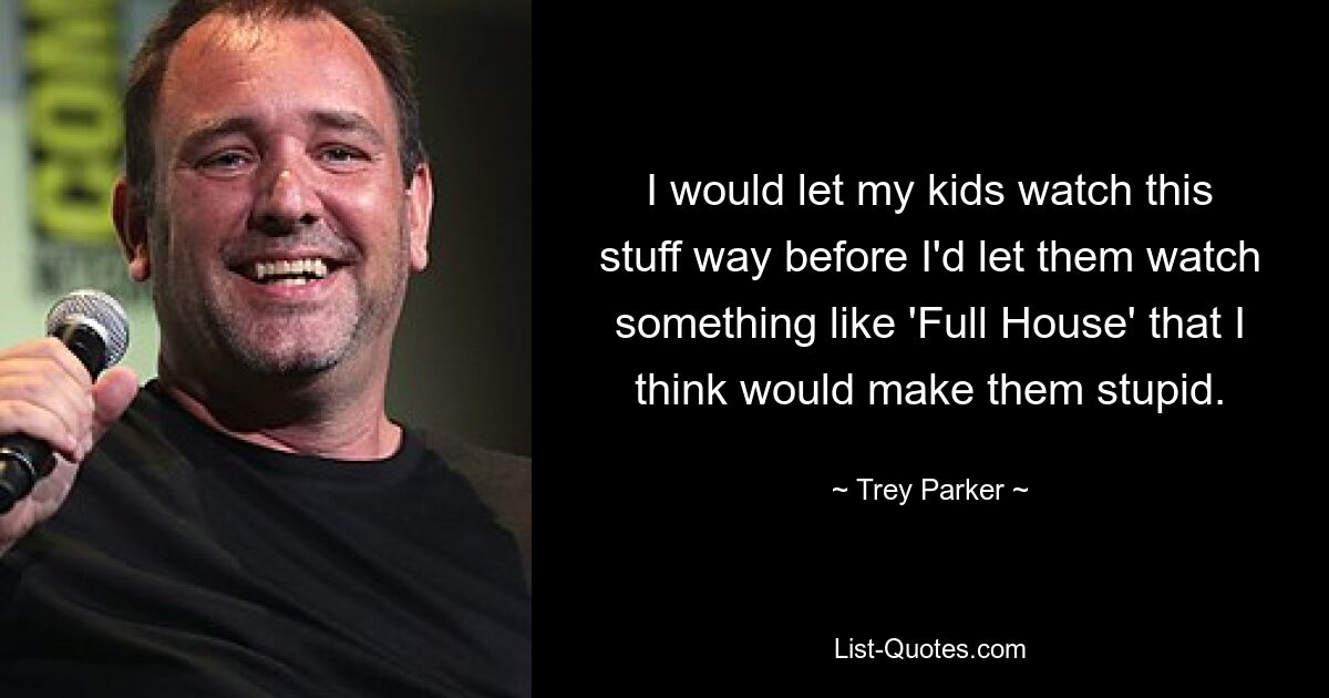 I would let my kids watch this stuff way before I'd let them watch something like 'Full House' that I think would make them stupid. — © Trey Parker