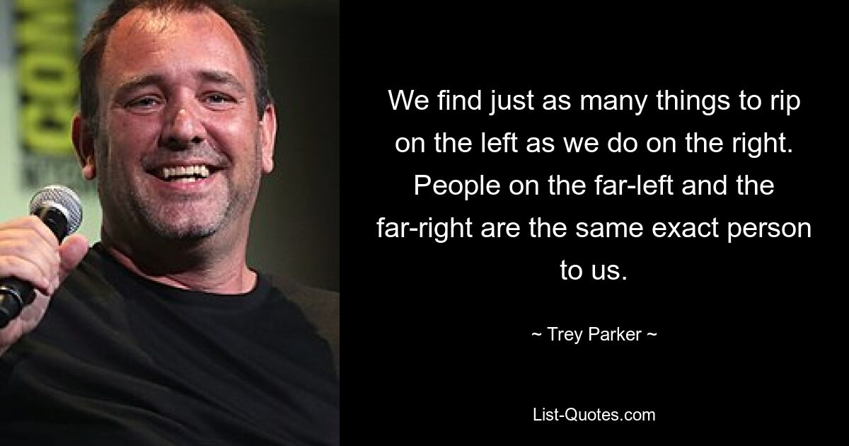 We find just as many things to rip on the left as we do on the right. People on the far-left and the far-right are the same exact person to us. — © Trey Parker