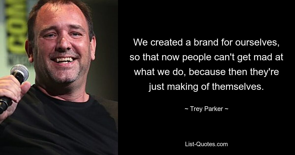 We created a brand for ourselves, so that now people can't get mad at what we do, because then they're just making of themselves. — © Trey Parker