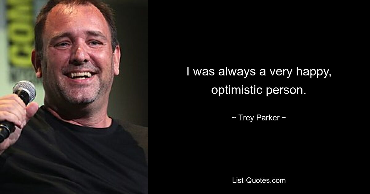 I was always a very happy, optimistic person. — © Trey Parker